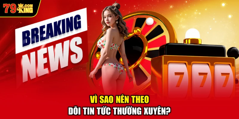 Vì Sao Nên Theo Dõi Tin Tức Thường Xuyên?